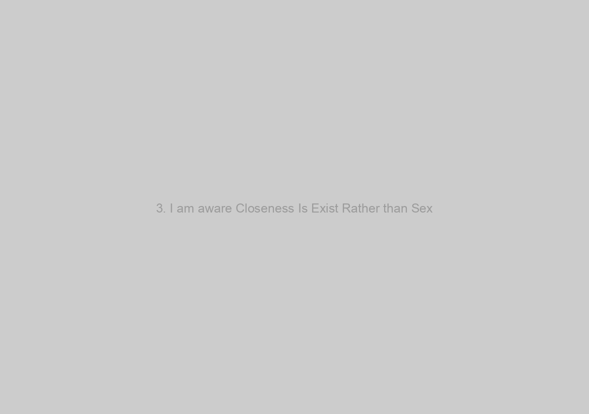 3. I am aware Closeness Is Exist Rather than Sex